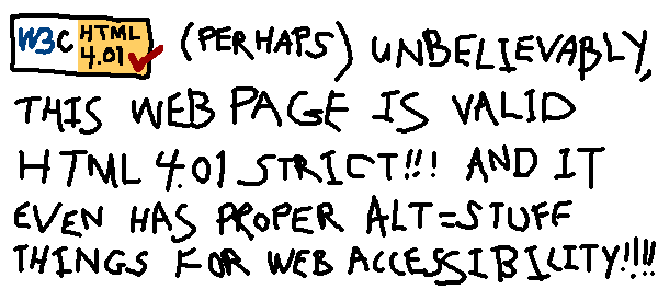 (PERHAPS) UNBELIEVABLY,
THIS WEB PAGE IS VALID
HTML 4.01 STRICT!!! AND IT
EVEN HAS PROPER ALT=STUFF
THINGS FOR WEB ACCESSIBILITY!!!