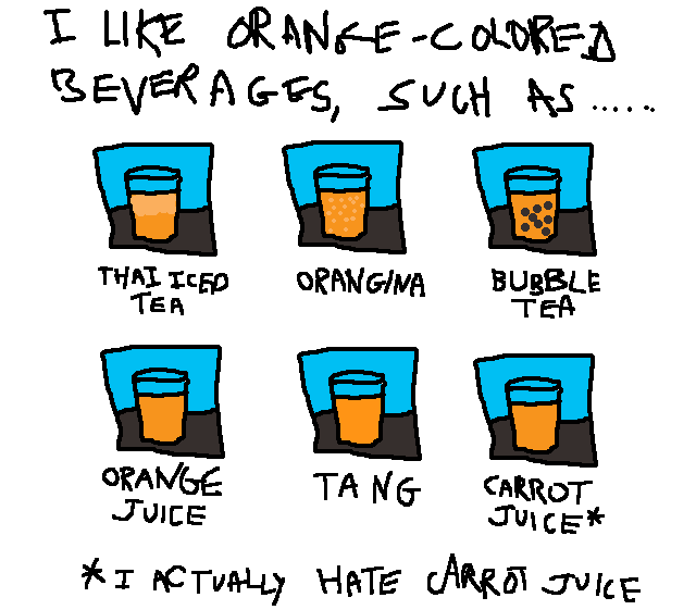 I LIKE ORANGE-COLORED BEVERAGES,
SUCH AS ... THAI ICED TEA, ORANGINA,
BUBBLE TEA, ORANGE JUICE, TANG,
CARROT JUICE *

* I ACTUALLY HATE CARROT JUICE